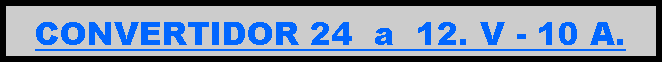 Cuadro de texto: CONVERTIDOR 24  a  12. V - 10 A. 