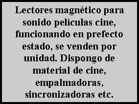 Cuadro de texto: Lectores magn�tico para sonido pel�culas cine, funcionando en prefecto estado, se venden por unidad. Dispongo de material de cine, empalmadoras, sincronizadoras etc.