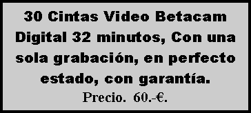Cuadro de texto: 30 Cintas Video Betacam Digital 32 minutos, Con una sola grabaci�n, en perfecto estado, con garant�a. Precio.  60.-�.