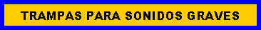 Cuadro de texto: TRAMPAS PARA SONIDOS GRAVES