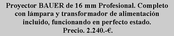 Cuadro de texto: Proyector BAUER de 16 mm Profesional. Completo con l�mpara y transformador de alimentaci�n incluido, funcionando en perfecto estado.  Precio. 2.240.-�.