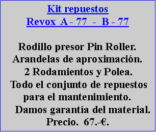 Cuadro de texto: Kit repuestosRevox  A - 77  -  B - 77 Rodillo presor Pin Roller.Arandelas de aproximaci�n. 2 Rodamientos y Polea. Todo el conjunto de repuestos para el mantenimiento.    Damos garant�a del material.Precio.  67.-�.