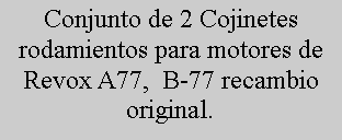Cuadro de texto: Conjunto de 2 Cojinetes rodamientos para motores de Revox A77,  B-77 recambio original.
